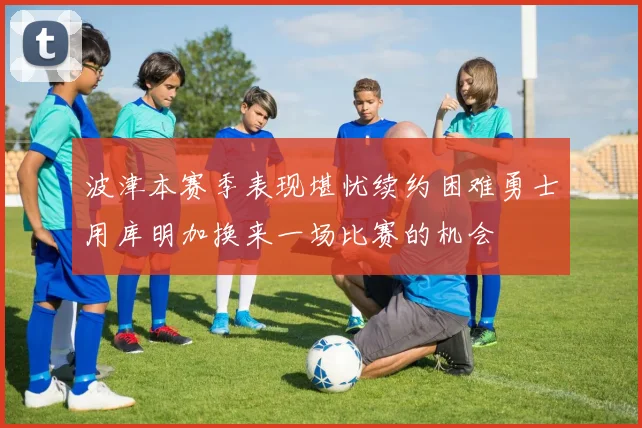 波津本赛季表现堪忧续约困难勇士用库明加换来一场比赛的机会