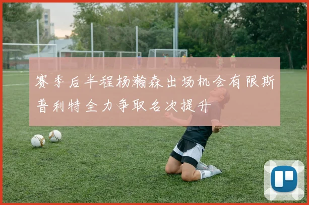 赛季后半程杨瀚森出场机会有限斯普利特全力争取名次提升