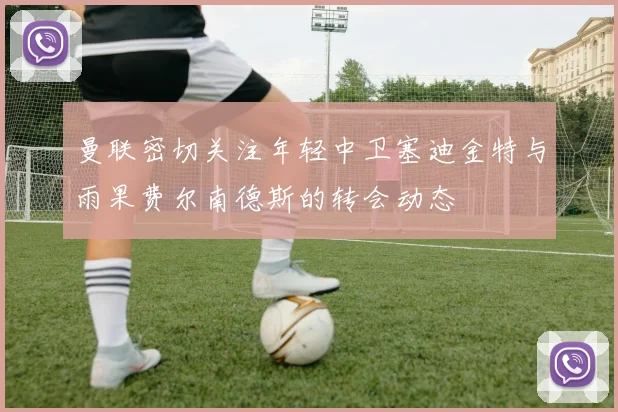 曼联密切关注年轻中卫塞迪金特与雨果费尔南德斯的转会动态