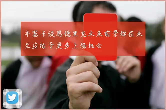 丰塞卡谈恩德里克未来前景称在米兰应给予更多上场机会
