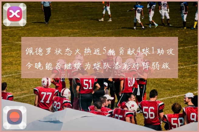佩德罗状态火热近5轮贡献4球1助攻今晚能否继续为球队添彩对阵弱旅挑战