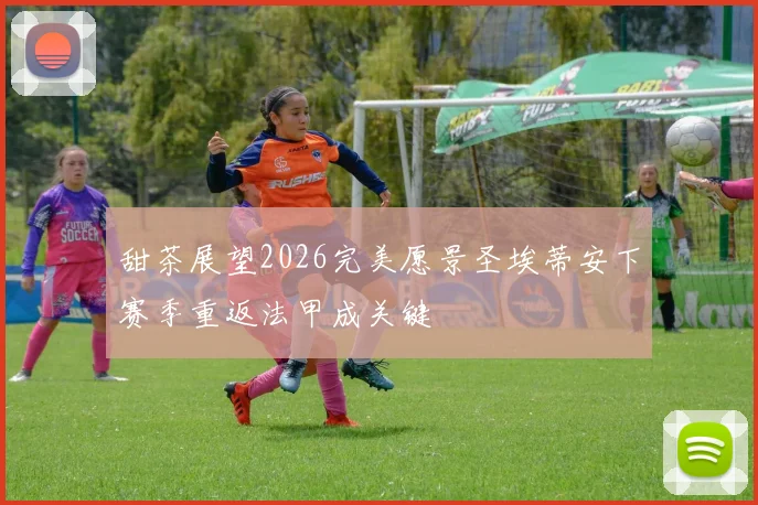 甜茶展望2026完美愿景圣埃蒂安下赛季重返法甲成关键