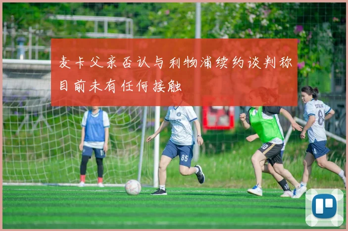 麦卡父亲否认与利物浦续约谈判称目前未有任何接触