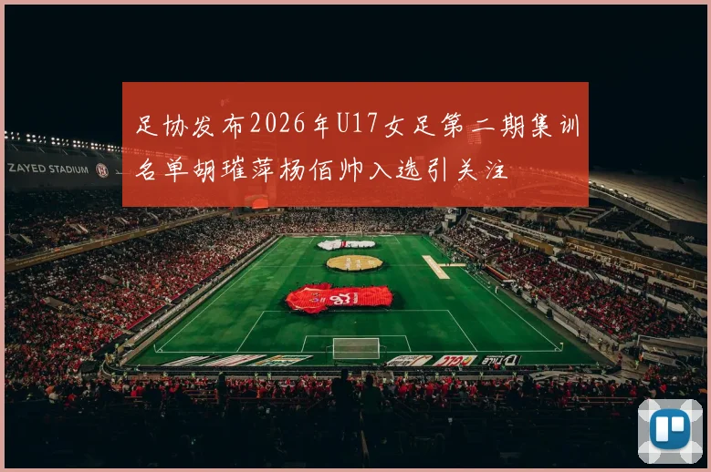 足协发布2026年U17女足第二期集训名单胡璀萍杨佰帅入选引关注
