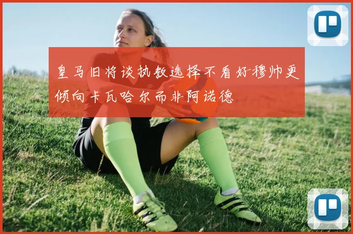 皇马旧将谈执教选择不看好穆帅更倾向卡瓦哈尔而非阿诺德