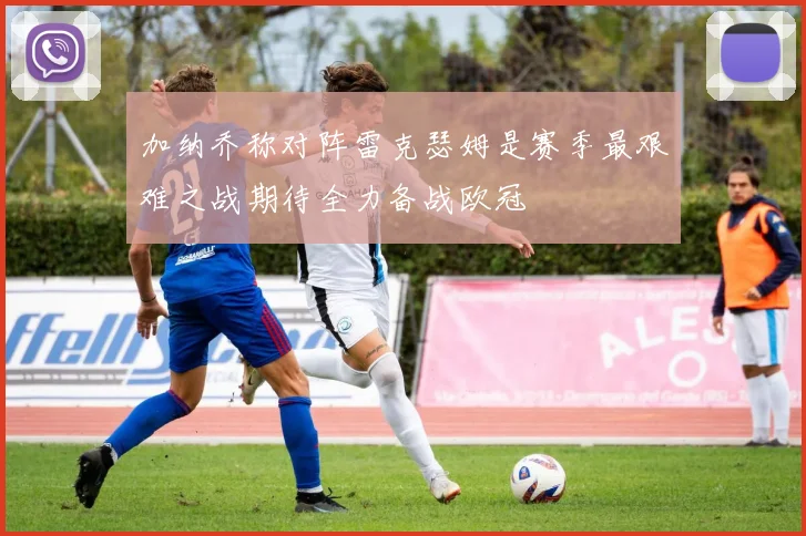 加纳乔称对阵雷克瑟姆是赛季最艰难之战期待全力备战欧冠