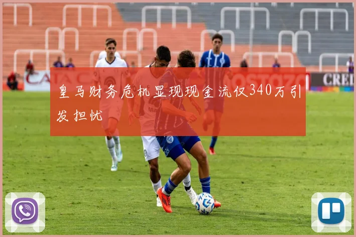 皇马财务危机显现现金流仅340万引发担忧