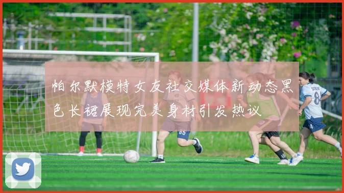 帕尔默模特女友社交媒体新动态黑色长裙展现完美身材引发热议