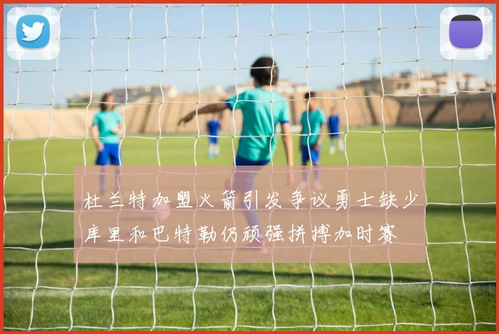 杜兰特加盟火箭引发争议勇士缺少库里和巴特勒仍顽强拼搏加时赛