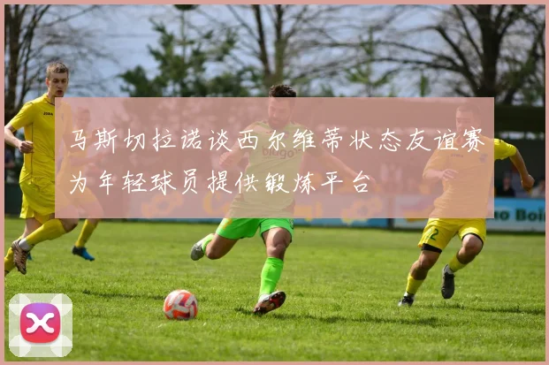 马斯切拉诺谈西尔维蒂状态友谊赛为年轻球员提供锻炼平台