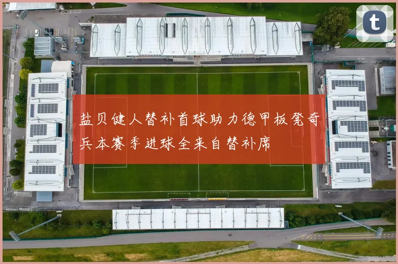 盐贝健人替补首球助力德甲板凳奇兵本赛季进球全来自替补席