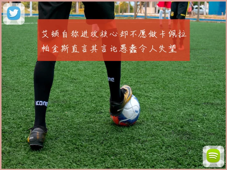 艾顿自称进攻核心却不愿做卡佩拉帕金斯直言其言论愚蠢令人失望