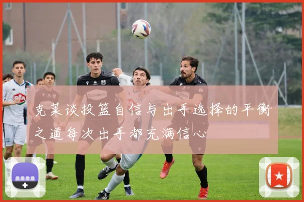 克莱谈投篮自信与出手选择的平衡之道每次出手都充满信心