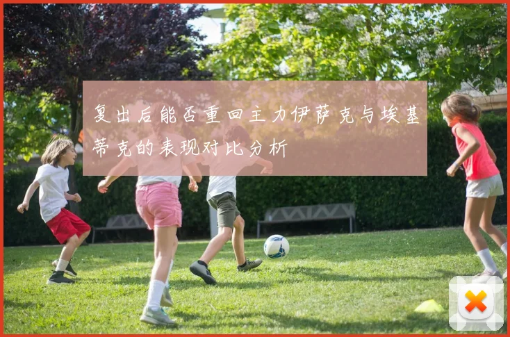 复出后能否重回主力伊萨克与埃基蒂克的表现对比分析