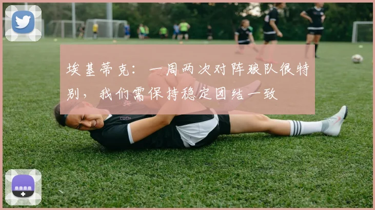 埃基蒂克：一周两次对阵狼队很特别，我们需保持稳定团结一致