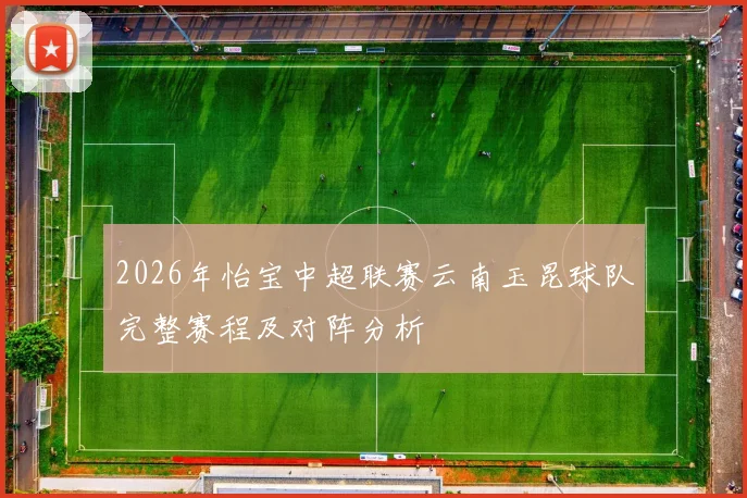 2026年怡宝中超联赛云南玉昆球队完整赛程及对阵分析